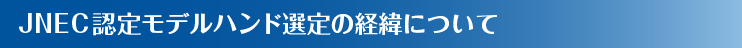 JNEC認定モデルハンド選定の経緯について